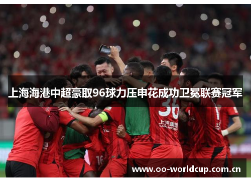 上海海港中超豪取96球力压申花成功卫冕联赛冠军 上海海港中超豪取96球力压申花成功卫冕联赛冠军