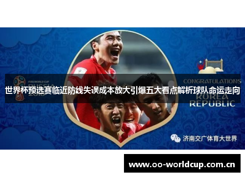 世界杯预选赛临近防线失误成本放大引爆五大看点解析球队命运走向 世界杯预选赛临近防线失误成本放大引爆五大看点解析球队命运走向