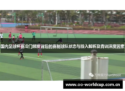 国内足球杯赛冷门频发背后的赛制球队状态与投入解析及青训深度因素 国内足球杯赛冷门频发背后的赛制球队状态与投入解析及青训深度因素